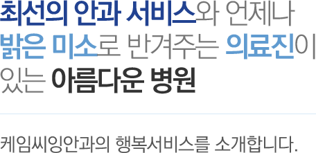 최선의 안과 서비스와 언제나 밝은 미소로 반겨주는 의료진이 있는 아름다운 병원 - 케임씨잉안과의 행복서비스를 소개합니다.