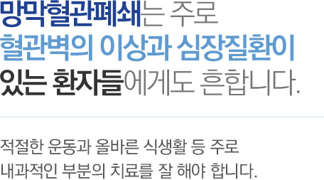 망막혈관폐쇄는 주로 혈관벽의 이상과 심장질환이 있는 환자들에게도 흔합니다. - 적절한 운동과 올바른 식생활 등 주로 내과적인 부분의 치료를 잘 해야 합니다.